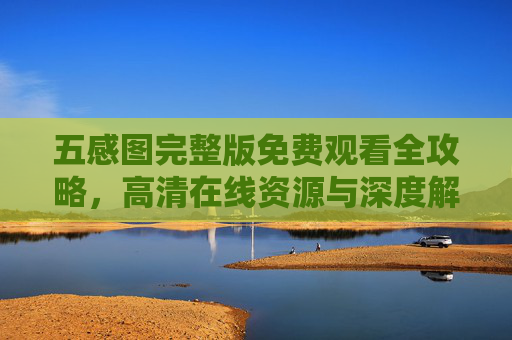 五感图完整版免费观看全攻略，高清在线资源与深度解析，五感图完整版免费观看全攻略，高清资源与深度解析