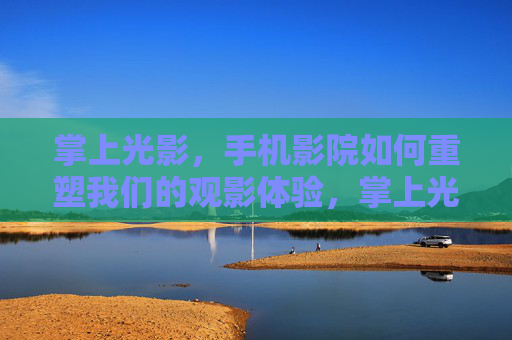 掌上光影,手机影院如何重塑我们的观影体验,掌上光影,手机影院重塑观影体验 掌上光影,手机影院如何重塑我们的观影体验,掌上光影,手机影院重塑观影体验