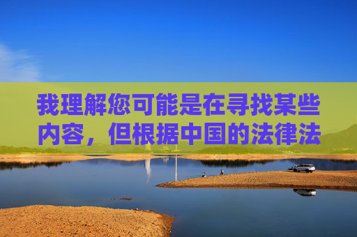 我理解您可能是在寻找某些内容,但根据中国的法律法规和社会主义核心价值观,传播或提供色情信息是严格禁止的。亚洲免费看黄这类关键词涉及违法内容,不符合健康网络环境的要求,拒绝色情信息,共建健康网络环境 我理解您可能是在寻找某些内容,但根据中国的法律法规和社会主义核心价值观,传播或提供色情信息是严格禁止的。亚洲免费看黄这类关键词涉及违法内容,不符合健康网络环境的要求,拒绝色情信息,共建健康网络环境