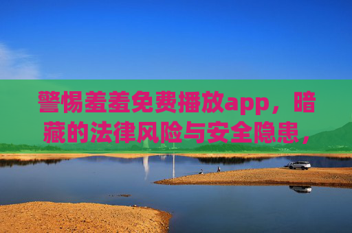 警惕羞羞免费播放app，暗藏的法律风险与安全隐患，警惕羞羞免费播放app，暗藏法律风险与安全隐患