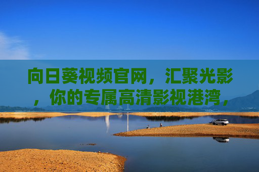 向日葵视频官网，汇聚光影，你的专属高清影视港湾，向日葵视频官网，汇聚光影，专属高清影视港湾