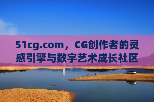 51cg.com，CG创作者的灵感引擎与数字艺术成长社区，51cg.com，CG创作者的灵感引擎与数字艺术成长社区