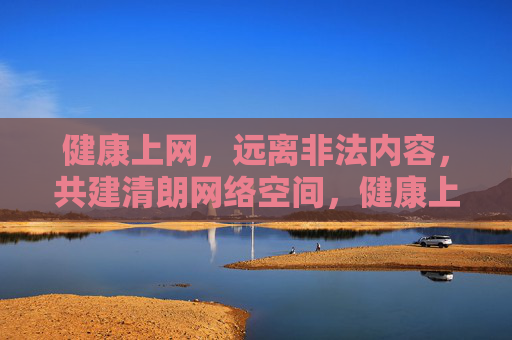 健康上网,远离非法内容,共建清朗网络空间,健康上网远离非法,共建清朗网络空间 健康上网,远离非法内容,共建清朗网络空间,健康上网远离非法,共建清朗网络空间