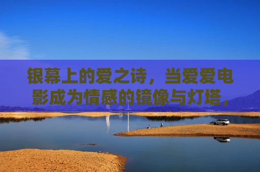 银幕上的爱之诗,当爱爱电影成为情感的镜像与灯塔,银幕爱之诗,情感的镜像与灯塔 银幕上的爱之诗,当爱爱电影成为情感的镜像与灯塔,银幕爱之诗,情感的镜像与灯塔