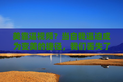 美靠逼视频?当自我逼迫成为变美的捷径,我们丢失了什么?自我逼迫式变美,捷径背后,我们丢失了什么? 美靠逼视频?当自我逼迫成为变美的捷径,我们丢失了什么?自我逼迫式变美,捷径背后,我们丢失了什么?