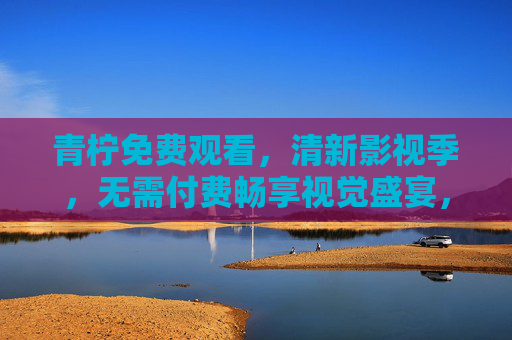 青柠免费观看,清新影视季,无需付费畅享视觉盛宴,青柠清新影视季,免费畅享视觉盛宴 青柠免费观看,清新影视季,无需付费畅享视觉盛宴,青柠清新影视季,免费畅享视觉盛宴