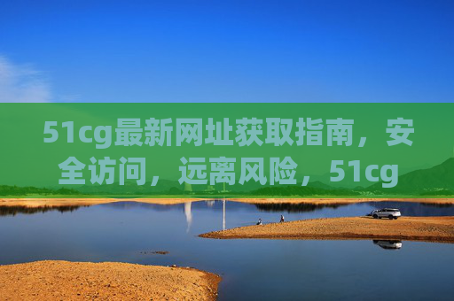 51cg最新网址获取指南,安全访问,远离风险,51cg最新网址获取指南,安全访问远离风险 51cg最新网址获取指南,安全访问,远离风险,51cg最新网址获取指南,安全访问远离风险