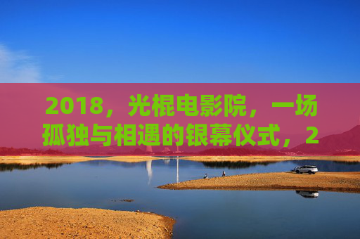 2018,光棍电影院,一场孤独与相遇的银幕仪式,2018光棍电影院,孤独与相遇的银幕仪式 2018,光棍电影院,一场孤独与相遇的银幕仪式,2018光棍电影院,孤独与相遇的银幕仪式