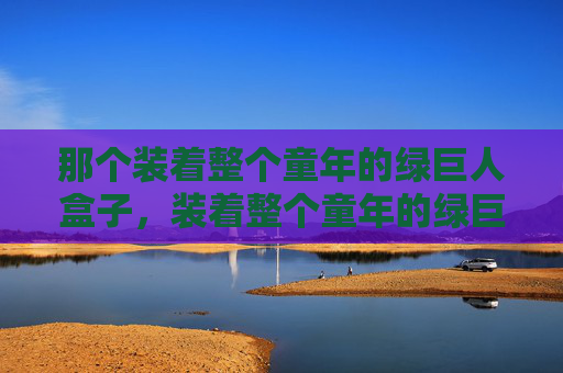 那个装着整个童年的绿巨人盒子,装着整个童年的绿巨人盒子 那个装着整个童年的绿巨人盒子,装着整个童年的绿巨人盒子