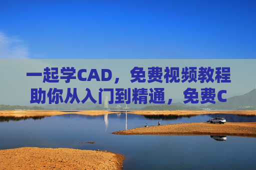 一起学CAD,免费视频教程助你从入门到精通,免费CAD视频教程,从入门到精通 一起学CAD,免费视频教程助你从入门到精通,免费CAD视频教程,从入门到精通