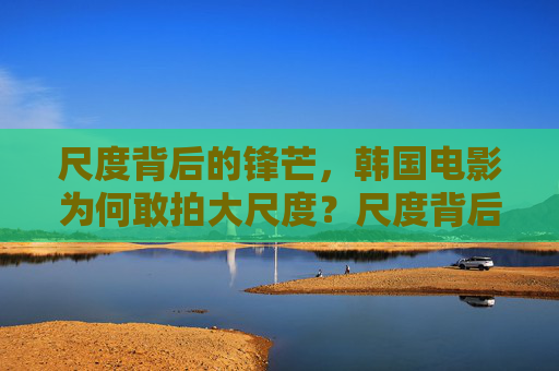 尺度背后的锋芒，韩国电影为何敢拍大尺度？尺度背后的锋芒，韩国电影敢拍大尺度的底气