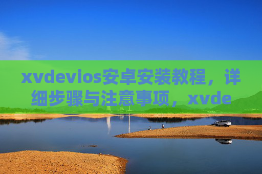 xvdevios安卓安装教程,详细步骤与注意事项,xvdevios安卓安装教程,详细步骤与注意事项 xvdevios安卓安装教程,详细步骤与注意事项,xvdevios安卓安装教程,详细步骤与注意事项