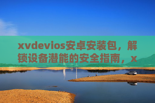 xvdevios安卓安装包,解锁设备潜能的安全指南,xvdevios安卓安装包,安全解锁设备潜能指南 xvdevios安卓安装包,解锁设备潜能的安全指南,xvdevios安卓安装包,安全解锁设备潜能指南