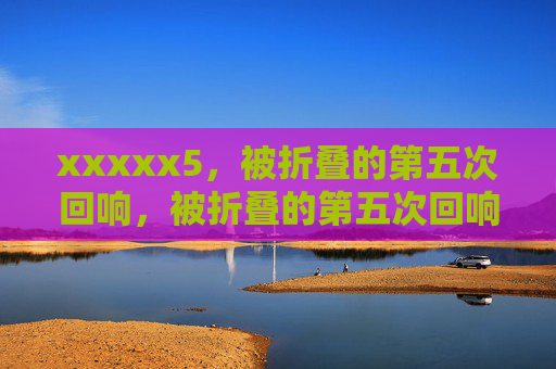 xxxxx5,被折叠的第五次回响,被折叠的第五次回响 xxxxx5,被折叠的第五次回响,被折叠的第五次回响
