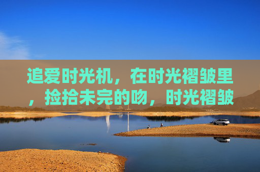 追爱时光机,在时光褶皱里,捡拾未完的吻,时光褶皱,追爱拾吻未完 追爱时光机,在时光褶皱里,捡拾未完的吻,时光褶皱,追爱拾吻未完