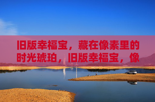 旧版幸福宝,藏在像素里的时光琥珀,旧版幸福宝,像素时光琥珀 旧版幸福宝,藏在像素里的时光琥珀,旧版幸福宝,像素时光琥珀