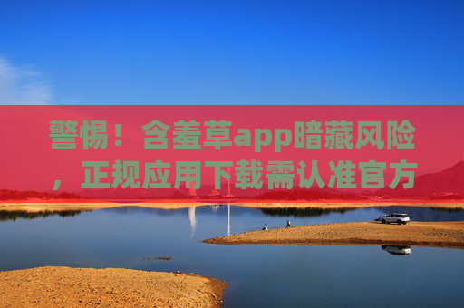 警惕!含羞草app暗藏风险,正规应用下载需认准官方渠道,警惕!含羞草app暗藏风险,正规下载认准官方渠道 警惕!含羞草app暗藏风险,正规应用下载需认准官方渠道,警惕!含羞草app暗藏风险,正规下载认准官方渠道