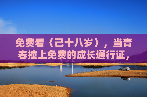 免费看〈己十八岁〉，当青春撞上免费的成长通行证，免费看己十八岁，青春撞上免费成长通行证