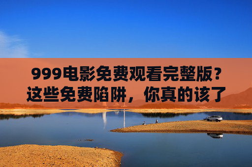 999电影免费观看完整版?这些免费陷阱,你真的该了解!999电影免费观看?警惕这些隐藏陷阱! 999电影免费观看完整版?这些免费陷阱,你真的该了解!999电影免费观看?警惕这些隐藏陷阱!