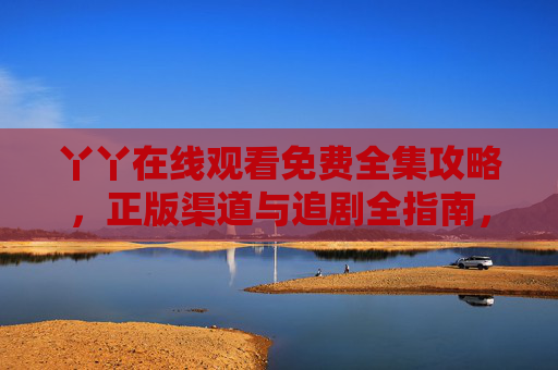 丫丫在线观看免费全集攻略,正版渠道与追剧全指南,丫丫免费在线观看全集攻略,正版渠道与追剧全指南 丫丫在线观看免费全集攻略,正版渠道与追剧全指南,丫丫免费在线观看全集攻略,正版渠道与追剧全指南