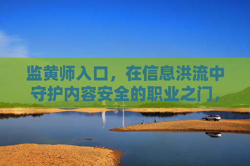 监黄师入口,在信息洪流中守护内容安全的职业之门,信息洪流中守护内容安全的职业之门,监黄师入口 监黄师入口,在信息洪流中守护内容安全的职业之门,信息洪流中守护内容安全的职业之门,监黄师入口