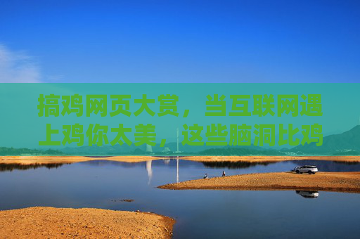 搞鸡网页大赏,当互联网遇上鸡你太美,这些脑洞比鸡还疯!搞鸡网页大赏,鸡你太美遇上互联网,脑洞比鸡还疯 搞鸡网页大赏,当互联网遇上鸡你太美,这些脑洞比鸡还疯!搞鸡网页大赏,鸡你太美遇上互联网,脑洞比鸡还疯