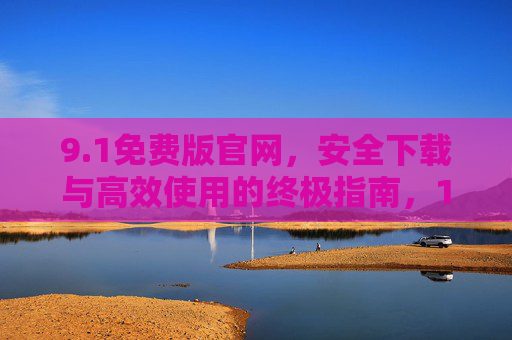 9.1免费版官网,安全下载与高效使用的终极指南,1免费版官网,安全下载与高效使用终极指南 9.1免费版官网,安全下载与高效使用的终极指南,1免费版官网,安全下载与高效使用终极指南