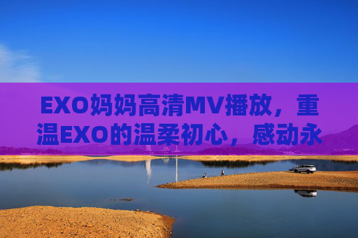 EXO妈妈高清MV播放,重温EXO的温柔初心,感动永不褪色,EXO妈妈高清MV,重温温柔初心,感动永不褪色 EXO妈妈高清MV播放,重温EXO的温柔初心,感动永不褪色,EXO妈妈高清MV,重温温柔初心,感动永不褪色