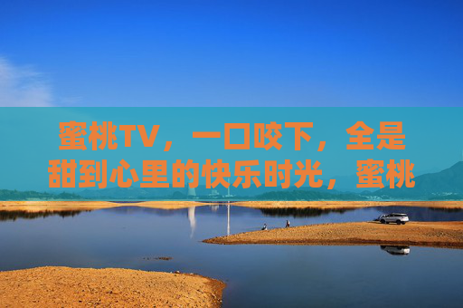 蜜桃TV,一口咬下,全是甜到心里的快乐时光,蜜桃TV,一口咬下,甜心时光 蜜桃TV,一口咬下,全是甜到心里的快乐时光,蜜桃TV,一口咬下,甜心时光