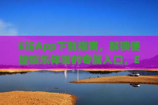 E站App下载指南,解锁便捷娱乐体验的专属入口,E站App下载指南,解锁便捷娱乐体验的专属入口 E站App下载指南,解锁便捷娱乐体验的专属入口,E站App下载指南,解锁便捷娱乐体验的专属入口