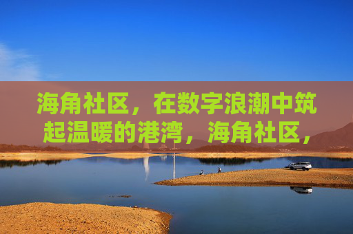 海角社区,在数字浪潮中筑起温暖的港湾,海角社区,数字浪潮中的温暖港湾 海角社区,在数字浪潮中筑起温暖的港湾,海角社区,数字浪潮中的温暖港湾