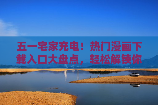 五一宅家充电!热门漫画下载入口大盘点,轻松解锁你的专属阅读清单,五一宅家充电,热门漫画下载入口与专属阅读清单 五一宅家充电!热门漫画下载入口大盘点,轻松解锁你的专属阅读清单,五一宅家充电,热门漫画下载入口与专属阅读清单