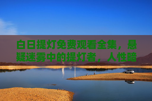 白日提灯免费观看全集,悬疑迷雾中的提灯者,人性暗面等你揭开,白日提灯,悬疑迷雾中的提灯者与人性暗面 白日提灯免费观看全集,悬疑迷雾中的提灯者,人性暗面等你揭开,白日提灯,悬疑迷雾中的提灯者与人性暗面