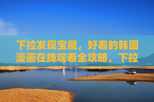 下拉发现宝藏,好看的韩国漫画在线观看全攻略,下拉寻宝,韩国漫画在线观看全攻略 下拉发现宝藏,好看的韩国漫画在线观看全攻略,下拉寻宝,韩国漫画在线观看全攻略