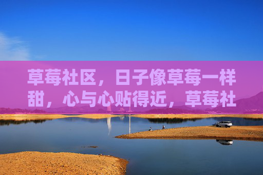 草莓社区,日子像草莓一样甜,心与心贴得近,草莓社区,甜暖心贴 草莓社区,日子像草莓一样甜,心与心贴得近,草莓社区,甜暖心贴