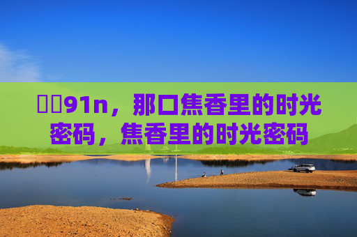 馃尶91n,那口焦香里的时光密码,焦香里的时光密码 馃尶91n,那口焦香里的时光密码,焦香里的时光密码