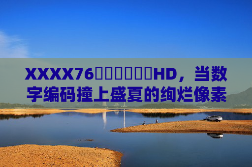 XXXX76馃崋馃崋馃崋HD,当数字编码撞上盛夏的绚烂像素,数字编码撞盛夏绚烂像素 XXXX76馃崋馃崋馃崋HD,当数字编码撞上盛夏的绚烂像素,数字编码撞盛夏绚烂像素