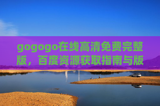 gogogo在线高清免费完整版,百度资源获取指南与版权观影提醒,gogogo在线高清免费完整版,百度资源获取指南与版权观影提醒 gogogo在线高清免费完整版,百度资源获取指南与版权观影提醒,gogogo在线高清免费完整版,百度资源获取指南与版权观影提醒