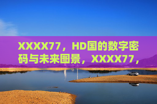 XXXX77，HD国的数字密码与未来图景，XXXX77，HD国的数字密码与未来图景
