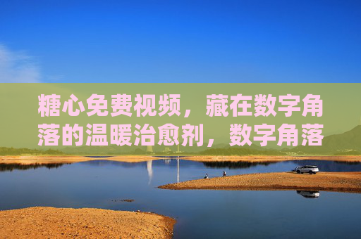 糖心免费视频，藏在数字角落的温暖治愈剂，数字角落的糖心治愈，免费视频温暖剂