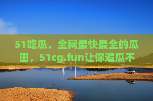 51吃瓜，全网最快最全的瓜田，51cg.fun让你追瓜不落后！