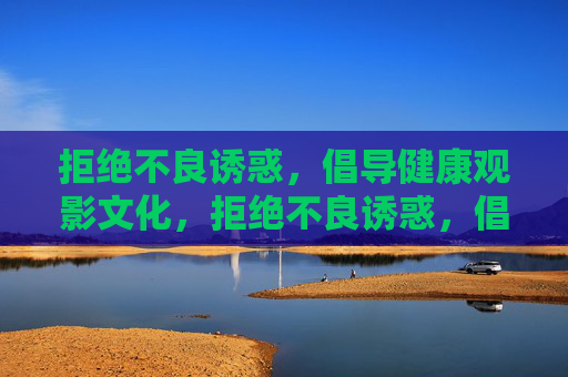 拒绝不良诱惑,倡导健康观影文化,拒绝不良诱惑,倡导健康观影文化 拒绝不良诱惑,倡导健康观影文化,拒绝不良诱惑,倡导健康观影文化