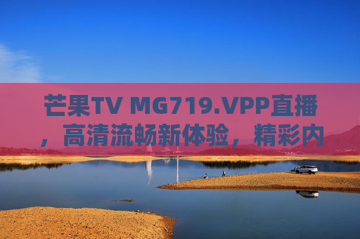 芒果TV MG719.VPP直播,高清流畅新体验,精彩内容实时鲜看,芒果TV MG719.VPP直播,高清流畅,实时鲜看新体验 芒果TV MG719.VPP直播,高清流畅新体验,精彩内容实时鲜看,芒果TV MG719.VPP直播,高清流畅,实时鲜看新体验