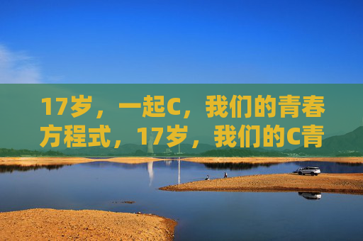 17岁,一起C,我们的青春方程式,17岁,我们的C青春方程式 17岁,一起C,我们的青春方程式,17岁,我们的C青春方程式