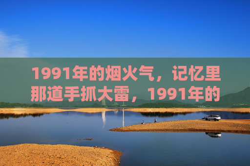 1991年的烟火气,记忆里那道手抓大雷,1991年的烟火气,记忆里那道手抓大雷 1991年的烟火气,记忆里那道手抓大雷,1991年的烟火气,记忆里那道手抓大雷