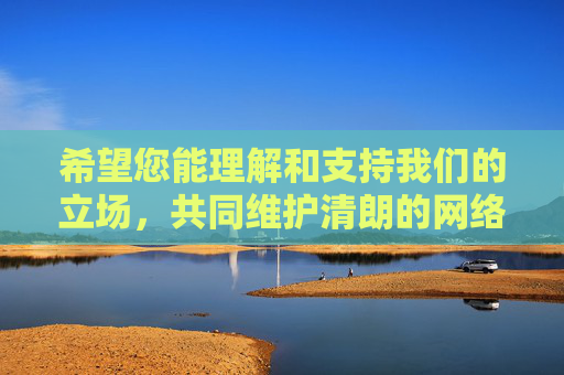希望您能理解和支持我们的立场,共同维护清朗的网络空间。如果您有其他积极健康的话题需要探讨,欢迎随时提出,我们将竭诚为您服务,共护清朗网络空间,践行积极立场 希望您能理解和支持我们的立场,共同维护清朗的网络空间。如果您有其他积极健康的话题需要探讨,欢迎随时提出,我们将竭诚为您服务,共护清朗网络空间,践行积极立场