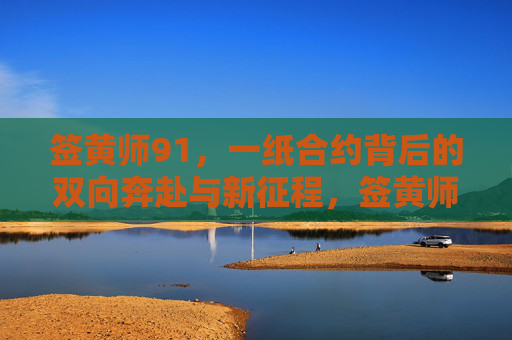 签黄师91,一纸合约背后的双向奔赴与新征程,签黄师91,双向奔赴共启新征程 签黄师91,一纸合约背后的双向奔赴与新征程,签黄师91,双向奔赴共启新征程