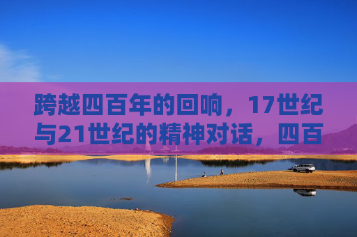 跨越四百年的回响,17世纪与21世纪的精神对话,四百年回响,17世纪与21世纪的精神对话 跨越四百年的回响,17世纪与21世纪的精神对话,四百年回响,17世纪与21世纪的精神对话