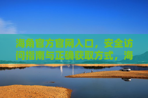 海角官方官网入口，安全访问指南与正确获取方式，海角官方官网入口，安全访问与正确获取指南