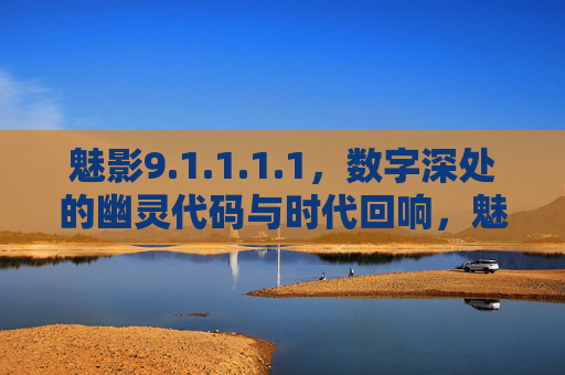 魅影9.1.1.1.1,数字深处的幽灵代码与时代回响,魅影9.1.1.1.1,数字深处的幽灵代码与时代回响 魅影9.1.1.1.1,数字深处的幽灵代码与时代回响,魅影9.1.1.1.1,数字深处的幽灵代码与时代回响
